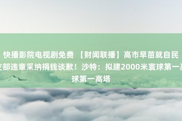 快播影院电视剧免费 【财闻联播】高市早苗就自民党支部违章采纳捐钱谈歉！沙特：拟建2000米寰球第一高塔